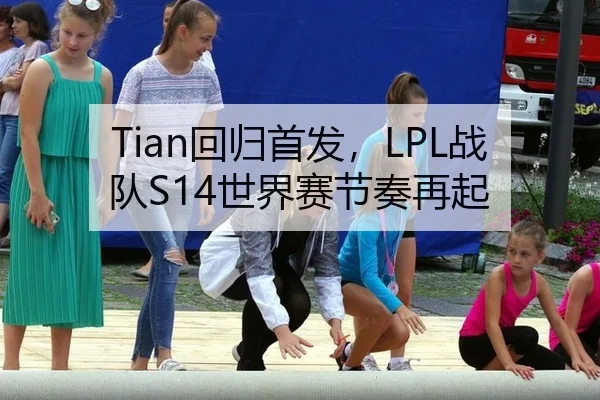 Tian回归首发，LPL战队S14世界赛节奏再起
