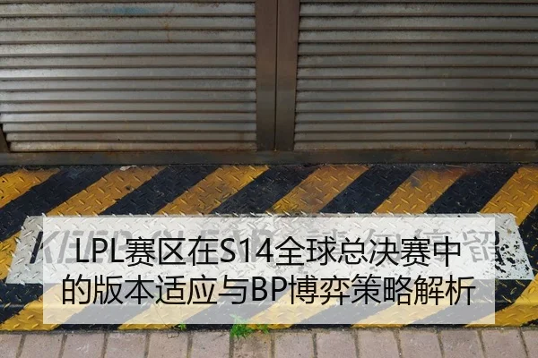 LPL赛区在S14全球总决赛中的版本适应与BP博弈策略解析