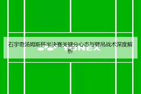 石宇奇汤姆斯杯半决赛关键分心态与劈吊战术深度解析