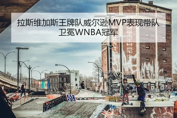 拉斯维加斯王牌队威尔逊MVP表现带队卫冕WNBA冠军