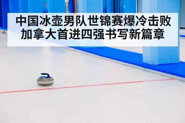 中国冰壶男队世锦赛爆冷击败加拿大首进四强书写新篇章