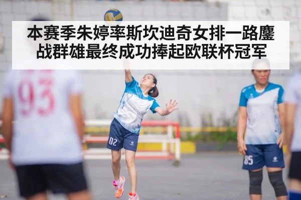 本赛季朱婷率斯坎迪奇女排一路鏖战群雄最终成功捧起欧联杯冠军