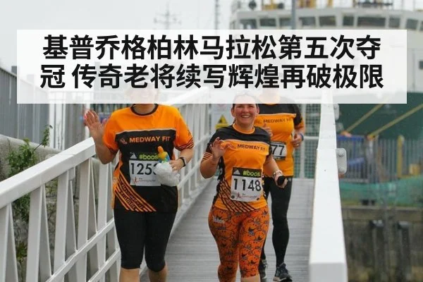 基普乔格柏林马拉松第五次夺冠 传奇老将续写辉煌再破极限